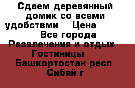 Сдаем деревянный домик со всеми удобствми. › Цена ­ 2 500 - Все города Развлечения и отдых » Гостиницы   . Башкортостан респ.,Сибай г.